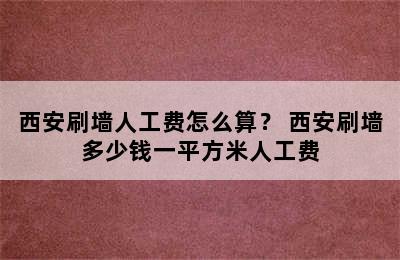 西安刷墙人工费怎么算？ 西安刷墙多少钱一平方米人工费